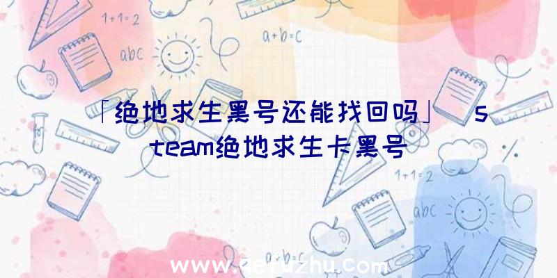 「绝地求生黑号还能找回吗」|steam绝地求生卡黑号